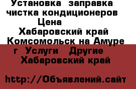 Установка, заправка , чистка кондиционеров. › Цена ­ 1 100 - Хабаровский край, Комсомольск-на-Амуре г. Услуги » Другие   . Хабаровский край